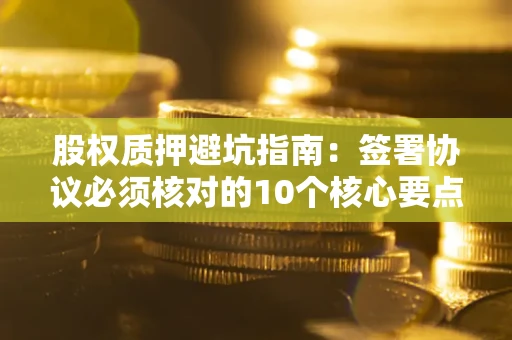 北京股权质押避坑指南:签署协议必须核对的10个核心要点 北京股权质押避坑指南:签署协议必须核对的10个核心要点