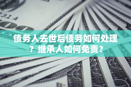北京债务人去世后债务如何处理？继承人如何免责？