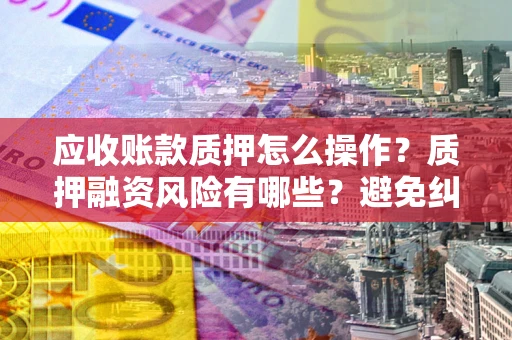 北京应收账款质押怎么操作？质押融资风险有哪些？避免纠纷高效融资技巧