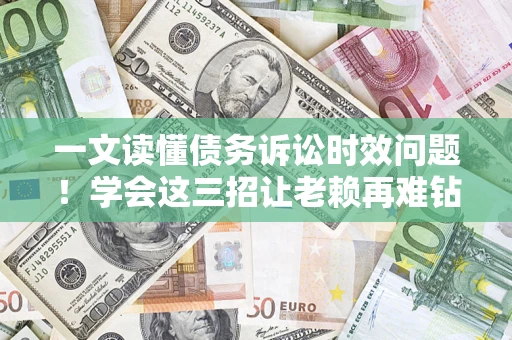 北京一文读懂债务诉讼时效问题！学会这三招让老赖再难钻空子
