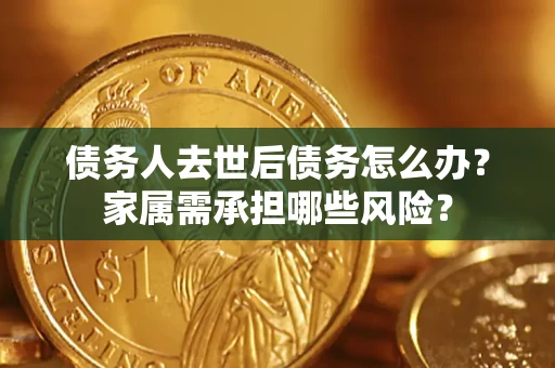 北京债务人去世后债务怎么办？家属需承担哪些风险？