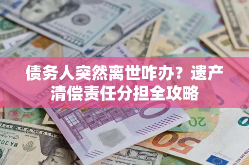 北京债务人突然离世咋办？遗产清偿责任分担全攻略