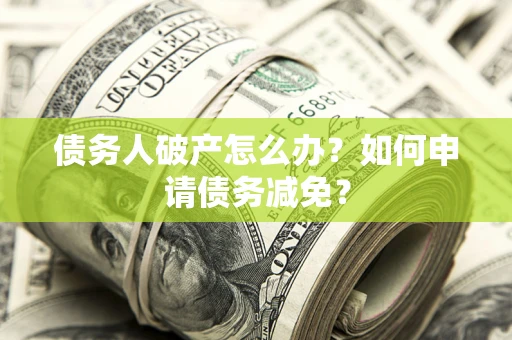 北京债务人破产怎么办？如何申请债务减免？