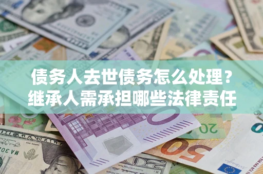 北京债务人去世债务怎么处理？继承人需承担哪些法律责任？