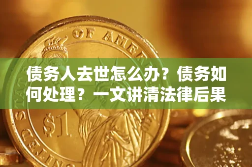 北京债务人去世怎么办？债务如何处理？一文讲清法律后果