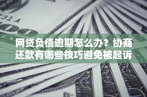 北京网贷负债逾期怎么办？协商还款有哪些技巧避免被起诉？