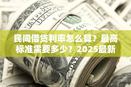 北京民间借贷利率怎么算？最高标准需要多少？2025最新避坑指南