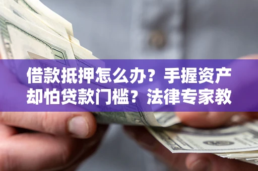 北京借款抵押怎么办？手握资产却怕贷款门槛？法律专家教你办抵押不踩坑