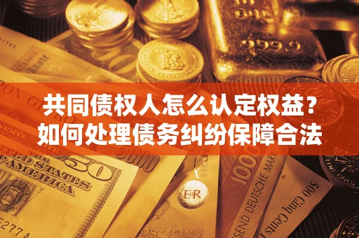 北京共同债权人怎么认定权益？如何处理债务纠纷保障合法权益？