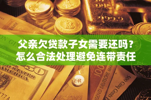 北京父亲欠贷款子女需要还吗？怎么合法处理避免连带责任？
