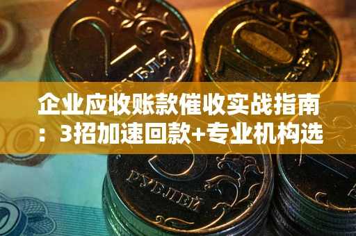 北京企业应收账款催收实战指南：3招加速回款+专业机构选择避坑