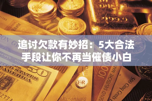 北京追讨欠款有妙招：5大合法手段让你不再当催债小白