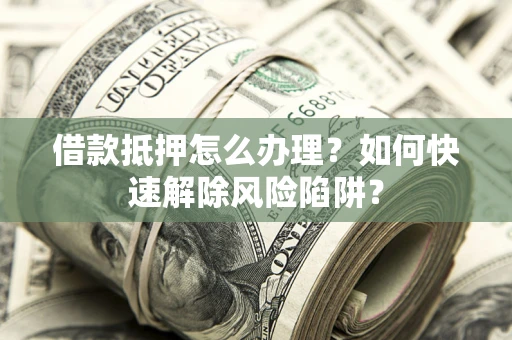 北京借款抵押怎么办理？如何快速解除风险陷阱？