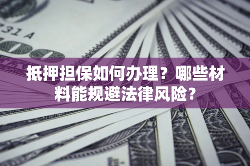北京抵押担保如何办理？哪些材料能规避法律风险？