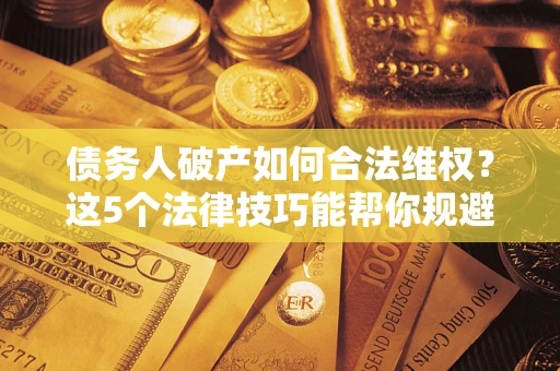 北京债务人破产如何合法维权？这5个法律技巧能帮你规避风险
