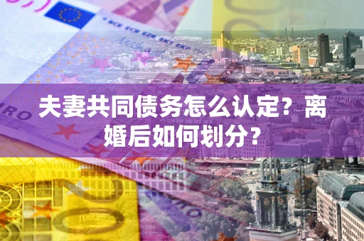北京夫妻共同债务怎么认定？离婚后如何划分？