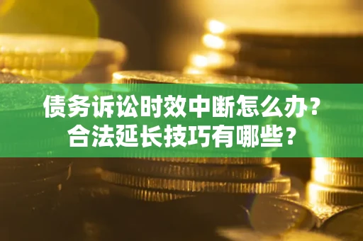 北京债务诉讼时效中断怎么办？合法延长技巧有哪些？