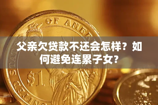 北京父亲欠贷款不还会怎样？如何避免连累子女？