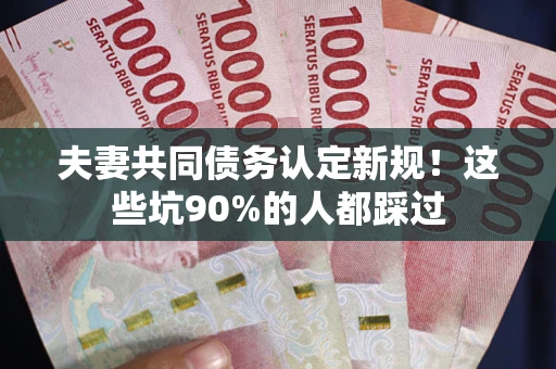 北京夫妻共同债务认定新规！这些坑90%的人都踩过