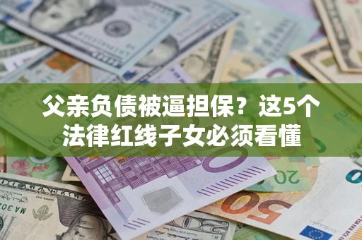 北京父亲负债被逼担保？这5个法律红线子女必须看懂