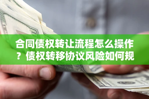 北京合同债权转让流程怎么操作？债权转移协议风险如何规避？