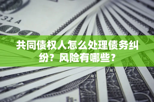 北京共同债权人怎么处理债务纠纷？风险有哪些？