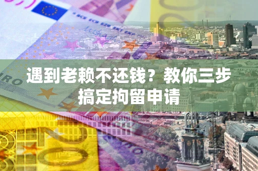北京遇到老赖不还钱？教你三步搞定拘留申请