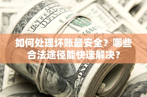 北京如何处理坏账最安全？哪些合法途径能快速解决？