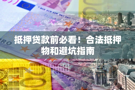 北京抵押贷款前必看！合法抵押物和避坑指南