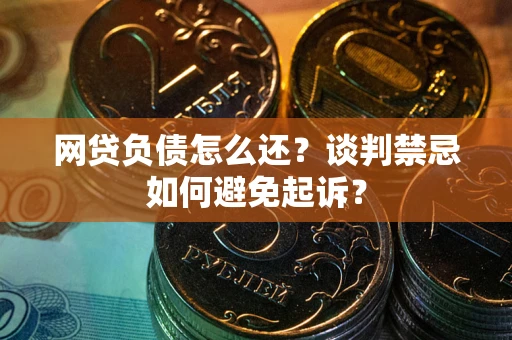 北京网贷负债怎么还？谈判禁忌如何避免起诉？