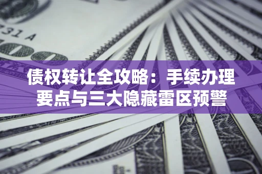 北京债权转让全攻略：手续办理要点与三大隐藏雷区预警