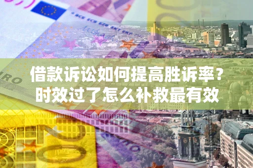 北京借款诉讼如何提高胜诉率？时效过了怎么补救最有效