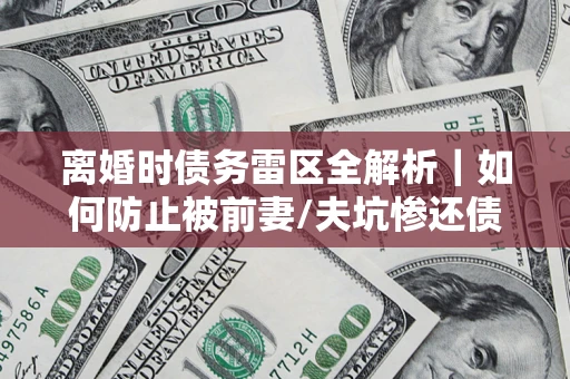北京离婚时债务雷区全解析｜如何防止被前妻/夫坑惨还债？