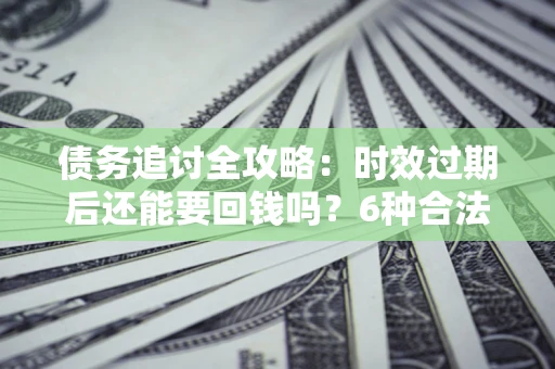 北京债务追讨全攻略：时效过期后还能要回钱吗？6种合法手段助你维权