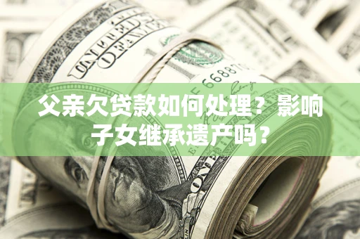 北京父亲欠贷款如何处理?影响子女继承遗产吗? 北京父亲欠贷款如何处理?影响子女继承遗产吗?