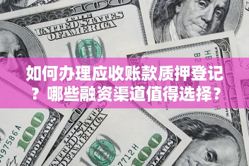 北京如何办理应收账款质押登记？哪些融资渠道值得选择？