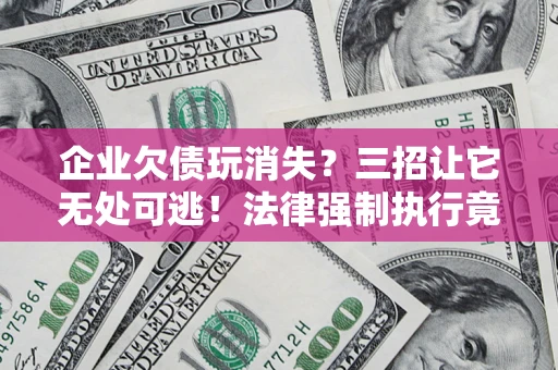 北京企业欠债玩消失？三招让它无处可逃！法律强制执行竟比讨债公司还狠？