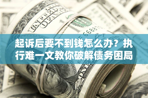 北京起诉后要不到钱怎么办？执行难一文教你破解债务困局