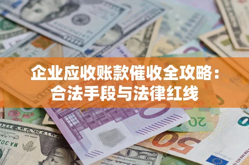 北京企业应收账款催收全攻略：合法手段与法律红线