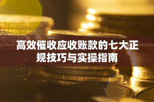北京高效催收应收账款的七大正规技巧与实操指南