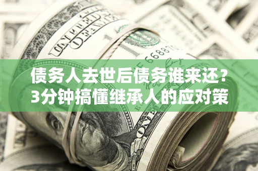 北京债务人去世后债务谁来还？3分钟搞懂继承人的应对策略
