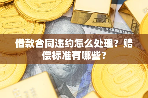 北京借款合同违约怎么处理？赔偿标准有哪些？