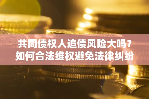 北京共同债权人追债风险大吗?如何合法维权避免法律纠纷? 北京共同债权人追债风险大吗?如何合法维权避免法律纠纷?
