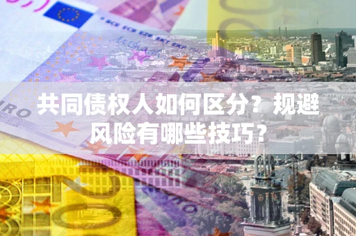 北京共同债权人如何区分？规避风险有哪些技巧？