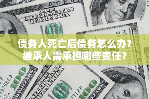 北京债务人死亡后债务怎么办？继承人需承担哪些责任？