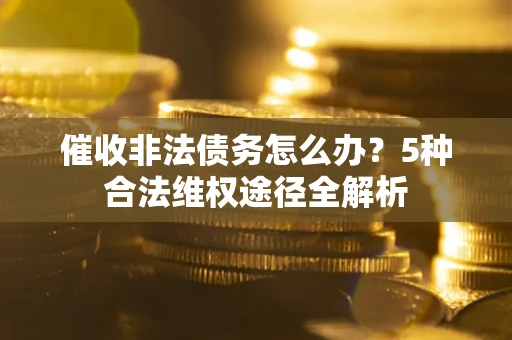 北京催收非法债务怎么办？5种合法维权途径全解析