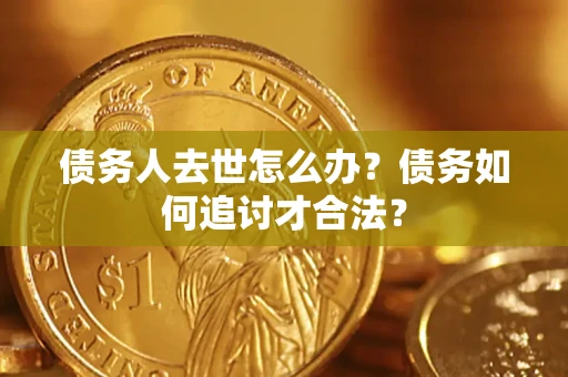 北京债务人去世怎么办？债务如何追讨才合法？