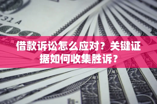 北京借款诉讼怎么应对？关键证据如何收集胜诉？