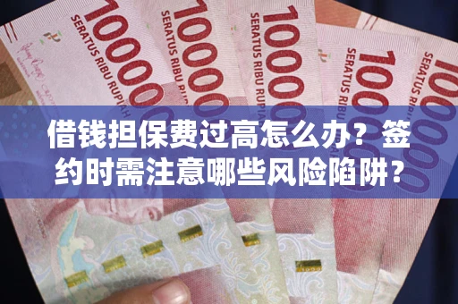 北京借钱担保费过高怎么办？签约时需注意哪些风险陷阱？