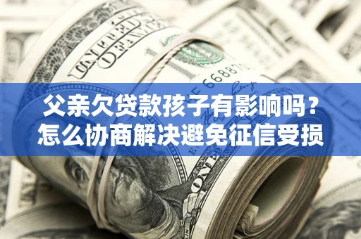 北京父亲欠贷款孩子有影响吗？怎么协商解决避免征信受损？